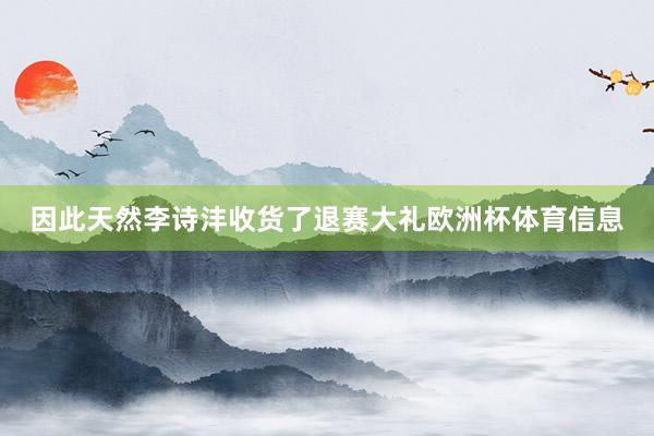 因此天然李诗沣收货了退赛大礼欧洲杯体育信息