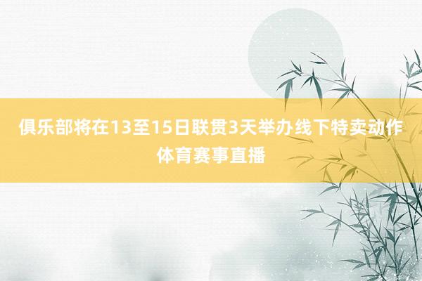 俱乐部将在13至15日联贯3天举办线下特卖动作体育赛事直播