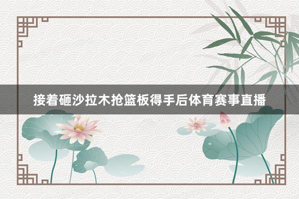 接着砸沙拉木抢篮板得手后体育赛事直播