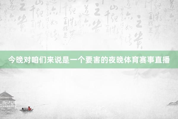今晚对咱们来说是一个要害的夜晚体育赛事直播