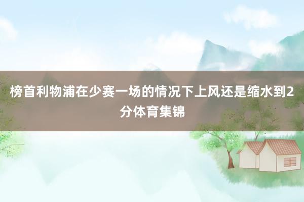 榜首利物浦在少赛一场的情况下上风还是缩水到2分体育集锦