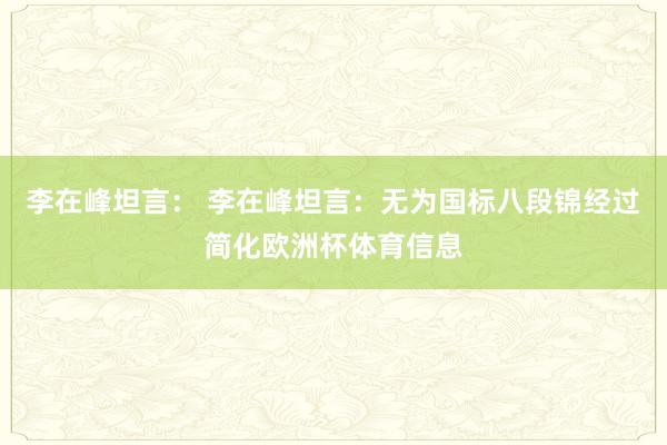 李在峰坦言： 李在峰坦言：无为国标八段锦经过简化欧洲杯体育信息