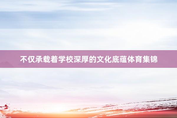 不仅承载着学校深厚的文化底蕴体育集锦