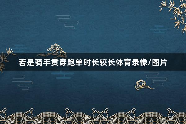 若是骑手贯穿跑单时长较长体育录像/图片