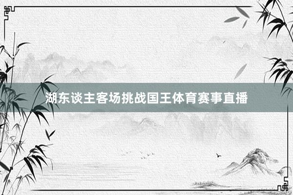 湖东谈主客场挑战国王体育赛事直播
