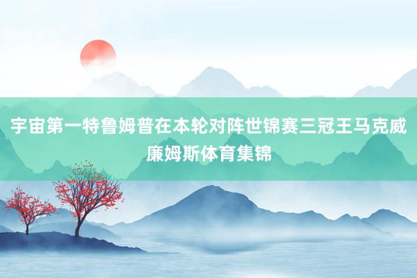 宇宙第一特鲁姆普在本轮对阵世锦赛三冠王马克威廉姆斯体育集锦