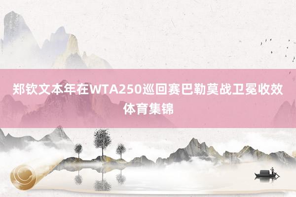 郑钦文本年在WTA250巡回赛巴勒莫战卫冕收效体育集锦