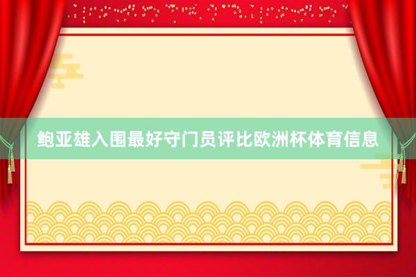 鲍亚雄入围最好守门员评比欧洲杯体育信息