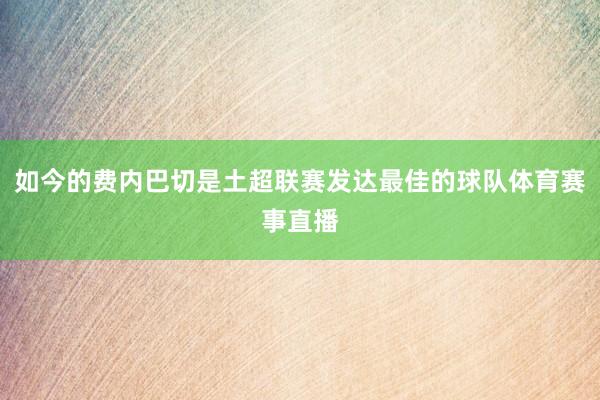 如今的费内巴切是土超联赛发达最佳的球队体育赛事直播