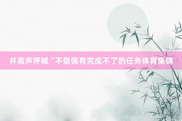 并高声呼喊“不敬佩有完成不了的任务体育集锦