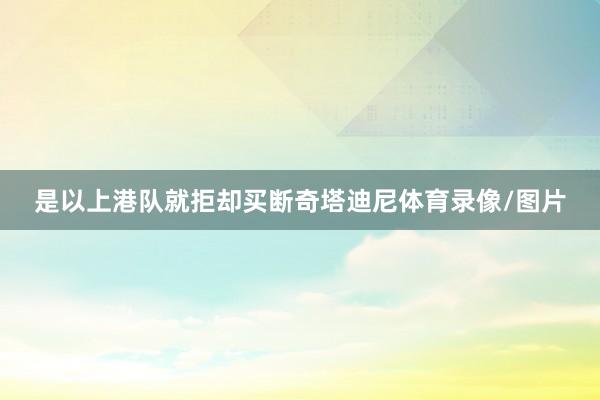 是以上港队就拒却买断奇塔迪尼体育录像/图片
