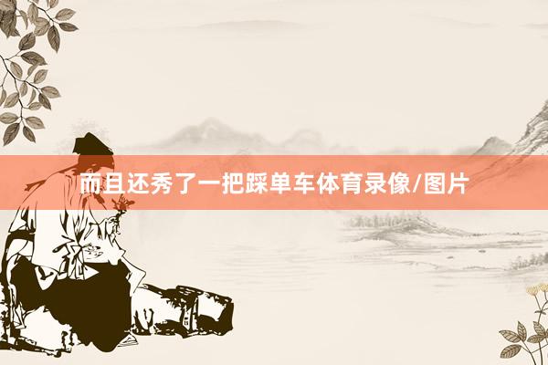 而且还秀了一把踩单车体育录像/图片