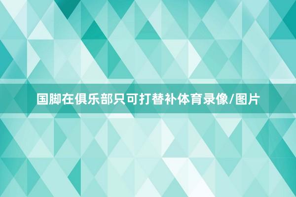 国脚在俱乐部只可打替补体育录像/图片