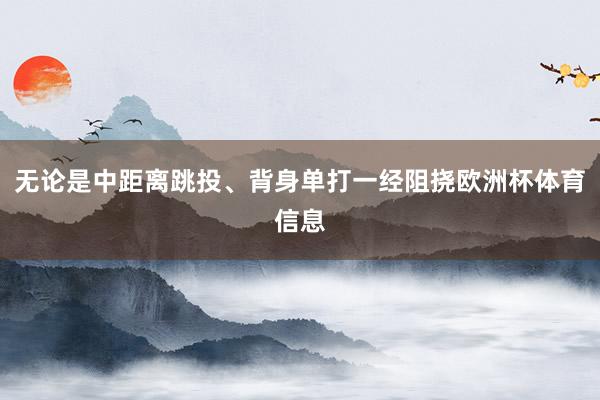 无论是中距离跳投、背身单打一经阻挠欧洲杯体育信息