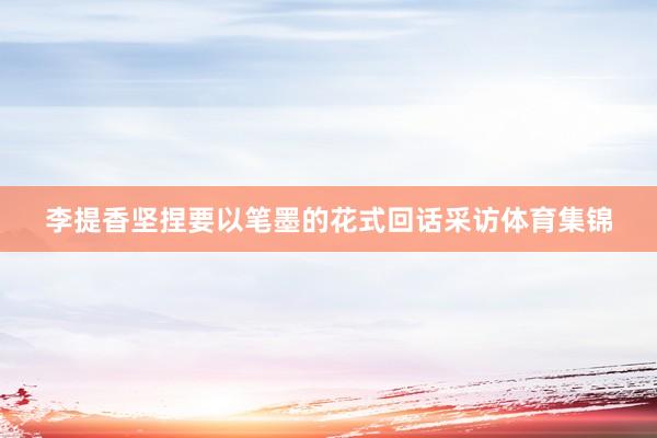 李提香坚捏要以笔墨的花式回话采访体育集锦