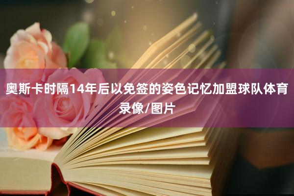 奥斯卡时隔14年后以免签的姿色记忆加盟球队体育录像/图片