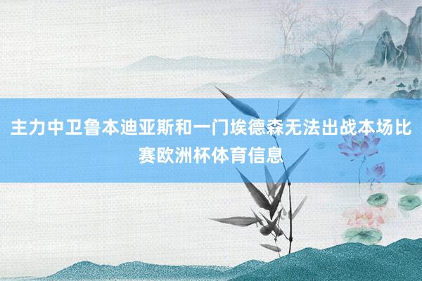 主力中卫鲁本迪亚斯和一门埃德森无法出战本场比赛欧洲杯体育信息