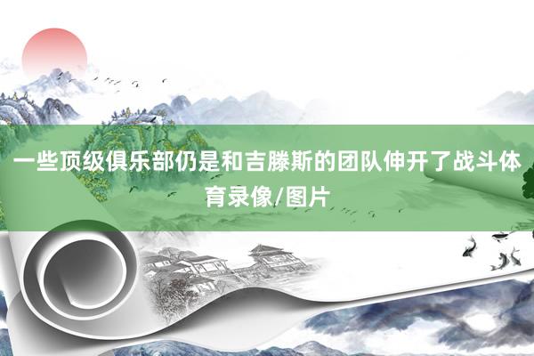 一些顶级俱乐部仍是和吉滕斯的团队伸开了战斗体育录像/图片