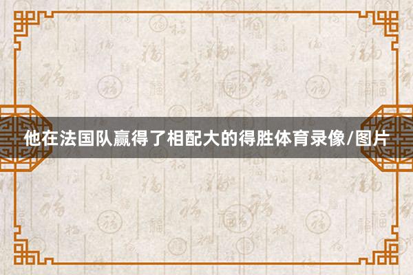 他在法国队赢得了相配大的得胜体育录像/图片