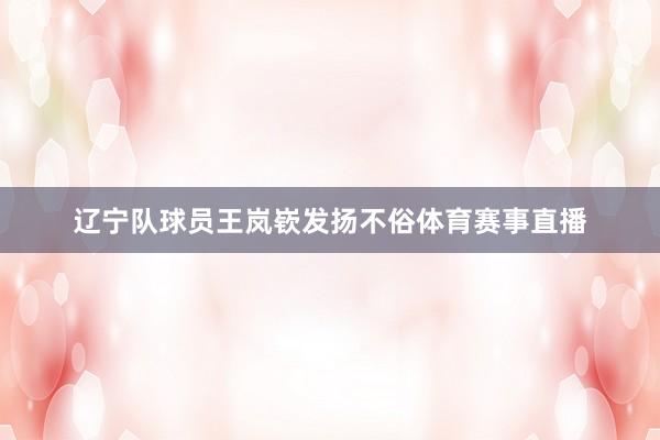 辽宁队球员王岚嵚发扬不俗体育赛事直播