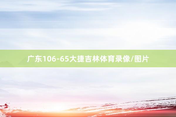 广东106-65大捷吉林体育录像/图片