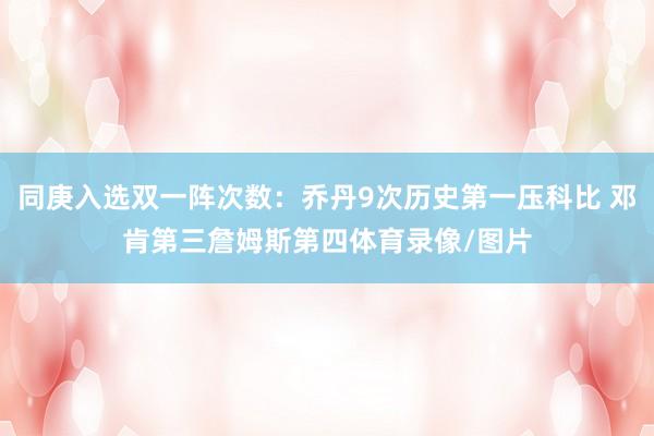 同庚入选双一阵次数：乔丹9次历史第一压科比 邓肯第三詹姆斯第四体育录像/图片