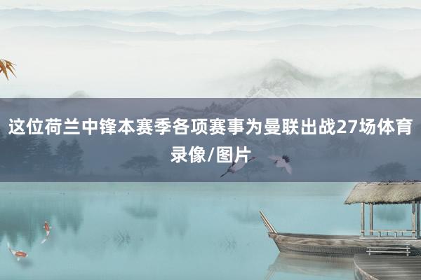 这位荷兰中锋本赛季各项赛事为曼联出战27场体育录像/图片
