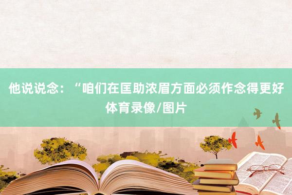 他说说念：“咱们在匡助浓眉方面必须作念得更好体育录像/图片