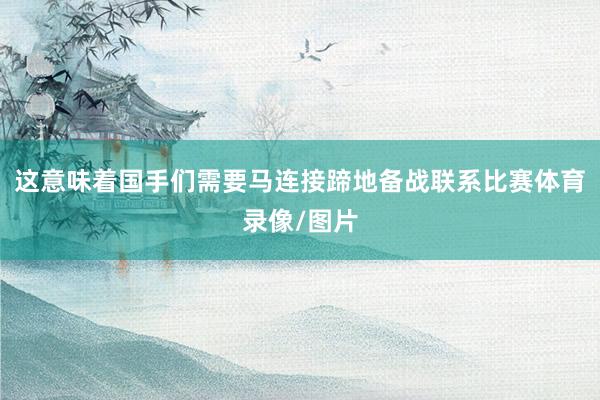 这意味着国手们需要马连接蹄地备战联系比赛体育录像/图片