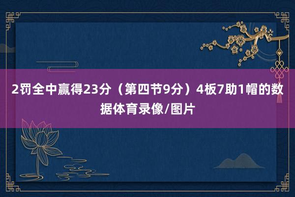 2罚全中赢得23分（第四节9分）4板7助1帽的数据体育录像/图片