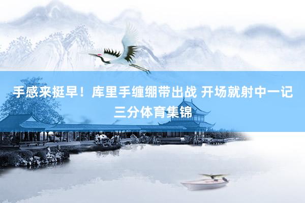 手感来挺早！库里手缠绷带出战 开场就射中一记三分体育集锦