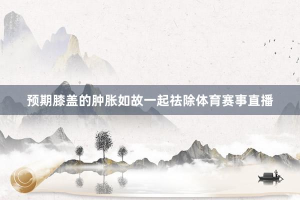 预期膝盖的肿胀如故一起祛除体育赛事直播
