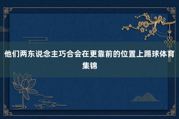 他们两东说念主巧合会在更靠前的位置上踢球体育集锦