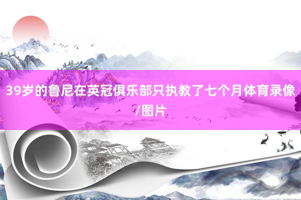 39岁的鲁尼在英冠俱乐部只执教了七个月体育录像/图片