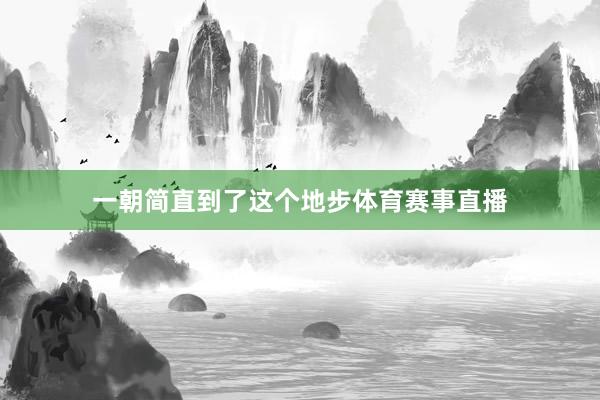 一朝简直到了这个地步体育赛事直播