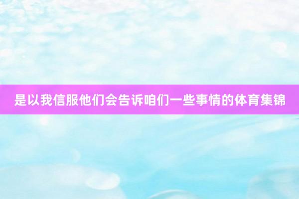 是以我信服他们会告诉咱们一些事情的体育集锦