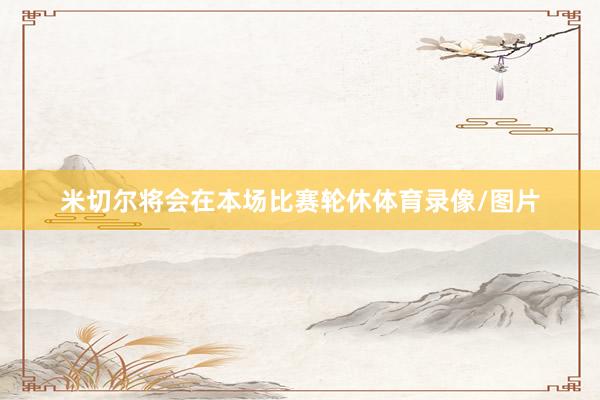 米切尔将会在本场比赛轮休体育录像/图片