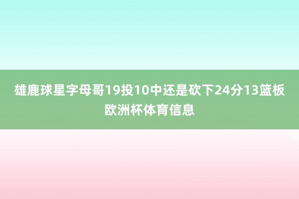 雄鹿球星字母哥19投10中还是砍下24分13篮板欧洲杯体育信息