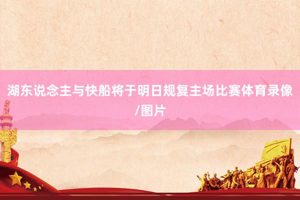 湖东说念主与快船将于明日规复主场比赛体育录像/图片