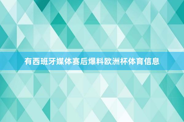 有西班牙媒体赛后爆料欧洲杯体育信息