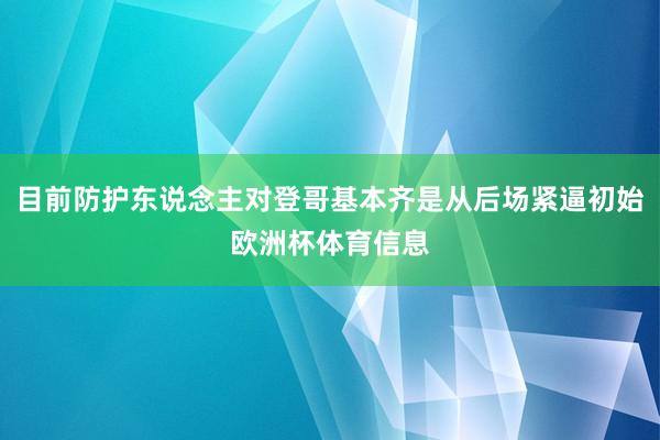 目前防护东说念主对登哥基本齐是从后场紧逼初始欧洲杯体育信息