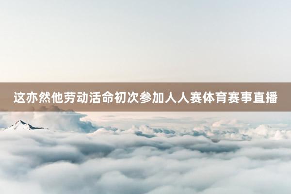 这亦然他劳动活命初次参加人人赛体育赛事直播