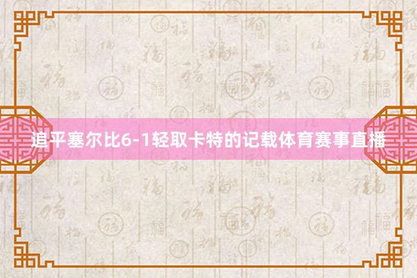 追平塞尔比6-1轻取卡特的记载体育赛事直播
