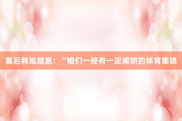 赛后韩旭暗意：“咱们一经有一定阐明的体育集锦