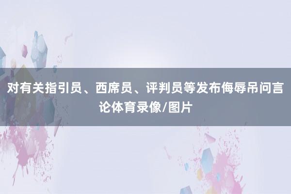 对有关指引员、西席员、评判员等发布侮辱吊问言论体育录像/图片