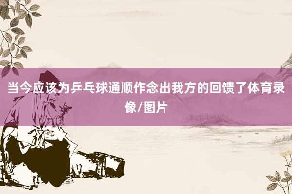 当今应该为乒乓球通顺作念出我方的回馈了体育录像/图片