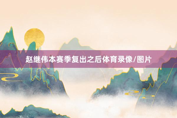 赵继伟本赛季复出之后体育录像/图片