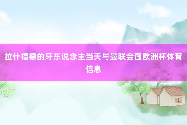 拉什福德的牙东说念主当天与曼联会面欧洲杯体育信息