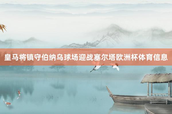 皇马将镇守伯纳乌球场迎战塞尔塔欧洲杯体育信息