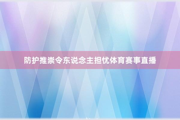 防护推崇令东说念主担忧体育赛事直播